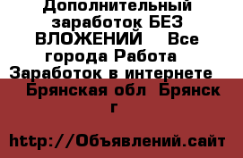 Дополнительный заработок БЕЗ ВЛОЖЕНИЙ! - Все города Работа » Заработок в интернете   . Брянская обл.,Брянск г.